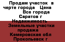 Продам участок​ в черте города › Цена ­ 500 000 - Все города, Саратов г. Недвижимость » Земельные участки продажа   . Кемеровская обл.,Прокопьевск г.